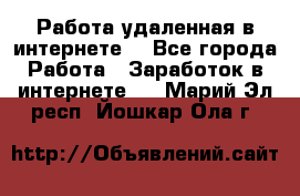 Работа удаленная в интернете  - Все города Работа » Заработок в интернете   . Марий Эл респ.,Йошкар-Ола г.